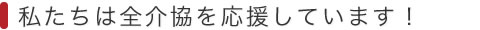 私たちは全介協を応援しています！