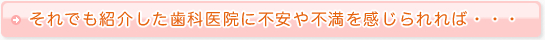 それでも紹介した歯科医院に不安や不満を感じられれば・・・