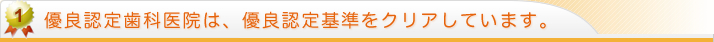優良認定歯科医院は、優良認定基準をクリアしています。