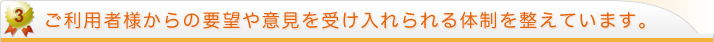 ご利用者様からの要望や意見を受け入れられる体制を整えています。