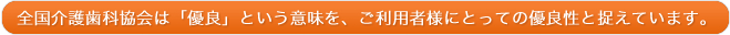 全国介護歯科協会は「優良」という意味を、ご利用者様にとっての優良性と捉えています。