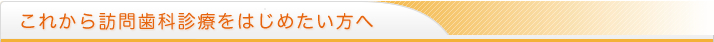 これから訪問歯科診療をはじめたい方へ