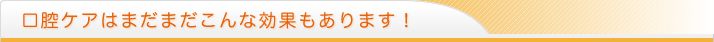 口腔ケアはまだまだこんな効果もあります！