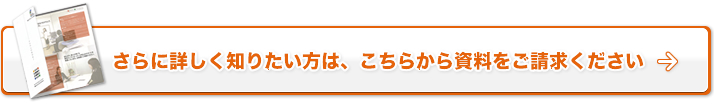 さらに詳しく知りたい方は、こちらから資料をご請求ください