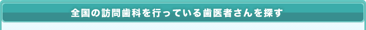 全国の訪問歯科を行っている歯医者さんを探す